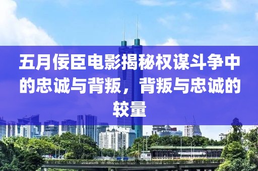 五月佞臣电影揭秘权谋斗争中的忠诚与背叛，背叛与忠诚的较量
