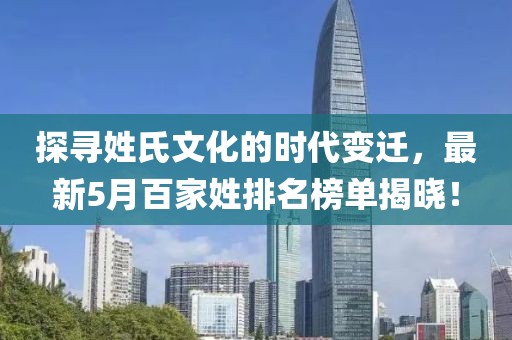 探寻姓氏文化的时代变迁，最新5月百家姓排名榜单揭晓！