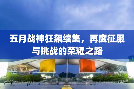 五月战神狂飙续集，再度征服与挑战的荣耀之路