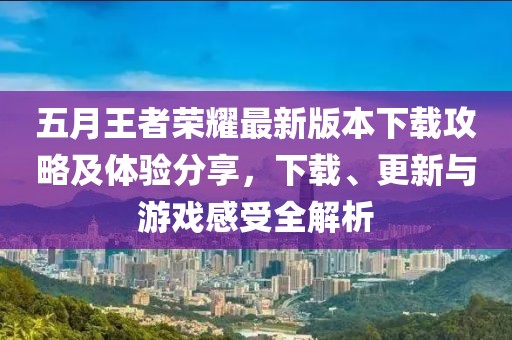 五月王者荣耀最新版本下载攻略及体验分享，下载、更新与游戏感受全解析