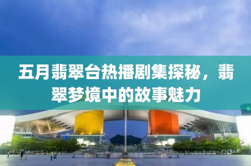 五月翡翠台热播剧集探秘，翡翠梦境中的故事魅力