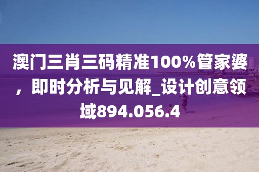澳门三肖三码精准100%管家婆，即时分析与见解_设计创意领域894.056.4
