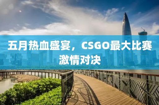 五月热血盛宴，CSGO最大比赛激情对决