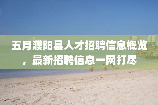 五月濮阳县人才招聘信息概览，最新招聘信息一网打尽