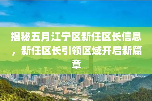 揭秘五月江宁区新任区长信息，新任区长引领区域开启新篇章