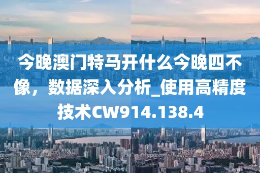 今晚澳门特马开什么今晚四不像，数据深入分析_使用高精度技术CW914.138.4