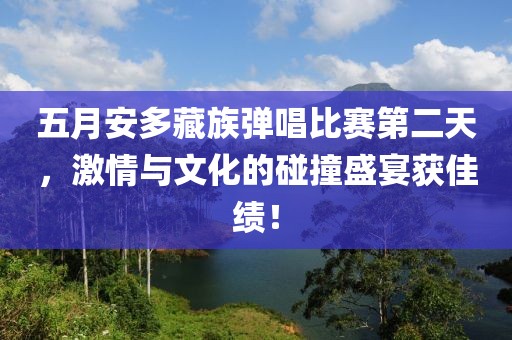 五月安多藏族弹唱比赛第二天，激情与文化的碰撞盛宴获佳绩！