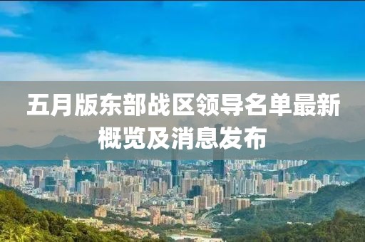 五月版东部战区领导名单最新概览及消息发布