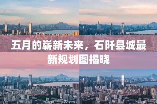 五月的崭新未来，石阡县城最新规划图揭晓
