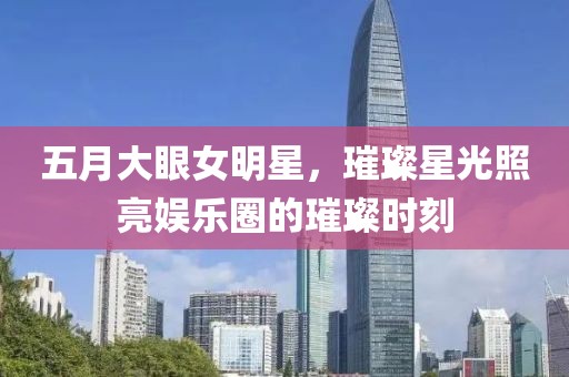 五月大眼女明星，璀璨星光照亮娱乐圈的璀璨时刻