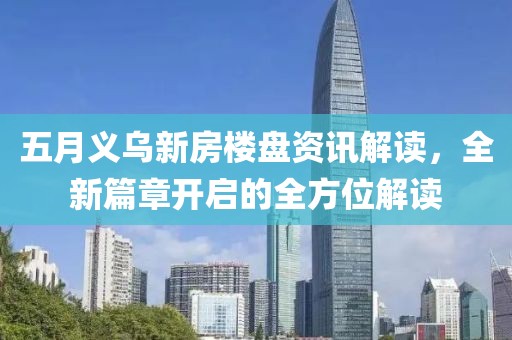 五月义乌新房楼盘资讯解读，全新篇章开启的全方位解读