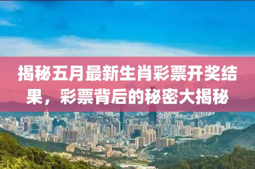 揭秘五月最新生肖彩票开奖结果，彩票背后的秘密大揭秘
