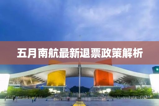 五月南航最新退票政策解析