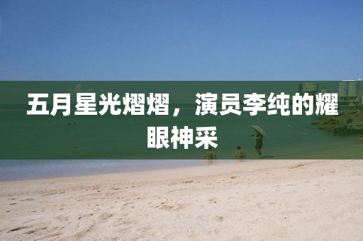 五月星光熠熠，演员李纯的耀眼神采