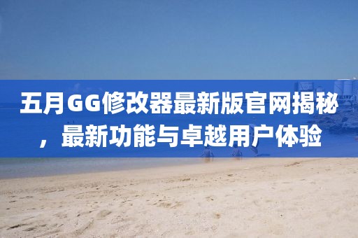 五月GG修改器最新版官网揭秘，最新功能与卓越用户体验