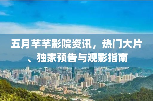 五月芊芊影院资讯，热门大片、独家预告与观影指南