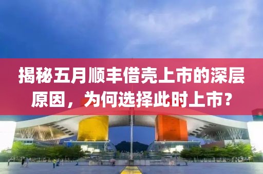 揭秘五月顺丰借壳上市的深层原因，为何选择此时上市？