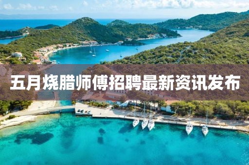 五月烧腊师傅招聘最新资讯发布