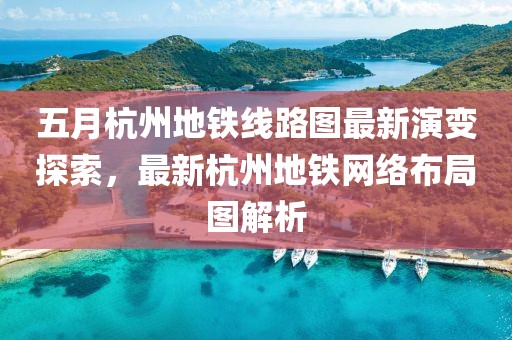 五月杭州地铁线路图最新演变探索，最新杭州地铁网络布局图解析