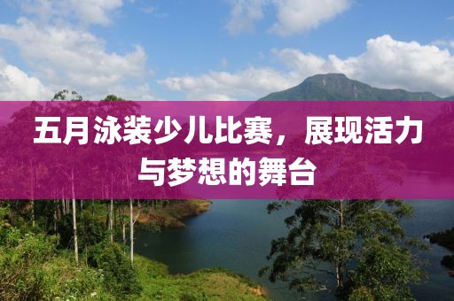 五月泳装少儿比赛，展现活力与梦想的舞台
