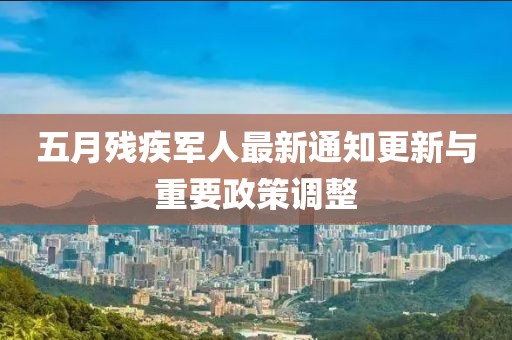 五月残疾军人最新通知更新与重要政策调整
