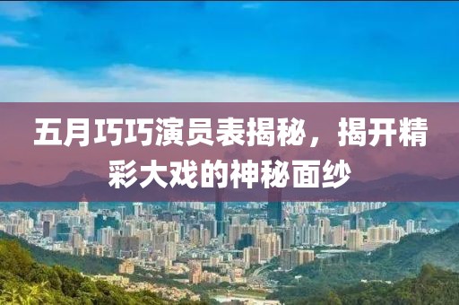 五月巧巧演员表揭秘，揭开精彩大戏的神秘面纱
