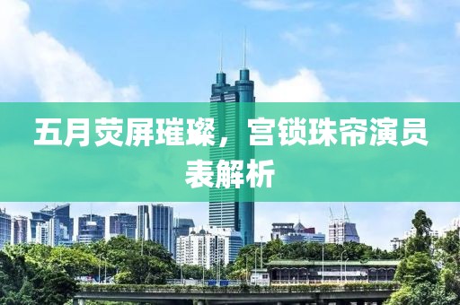 五月荧屏璀璨，宫锁珠帘演员表解析