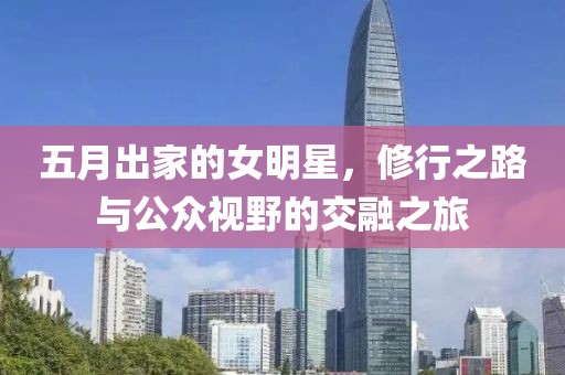 五月出家的女明星，修行之路与公众视野的交融之旅