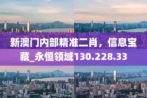 新澳门内部精准二肖，信息宝藏_永恒领域130.228.33