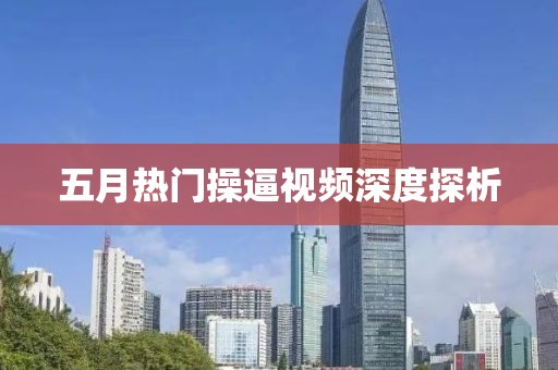 五月热门操逼视频深度探析