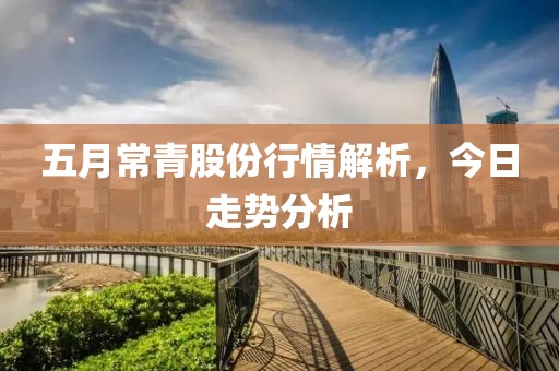 五月常青股份行情解析，今日走势分析