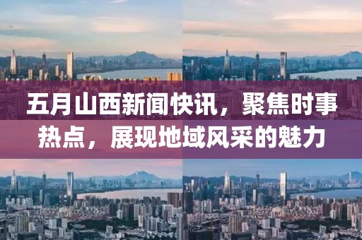 五月山西新闻快讯，聚焦时事热点，展现地域风采的魅力