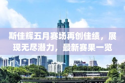 斯佳辉五月赛场再创佳绩，展现无尽潜力，最新赛果一览