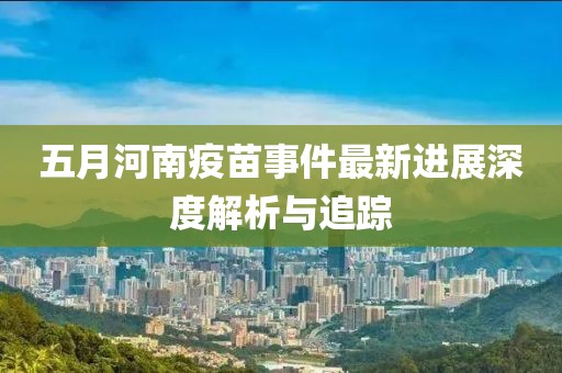 五月河南疫苗事件最新进展深度解析与追踪