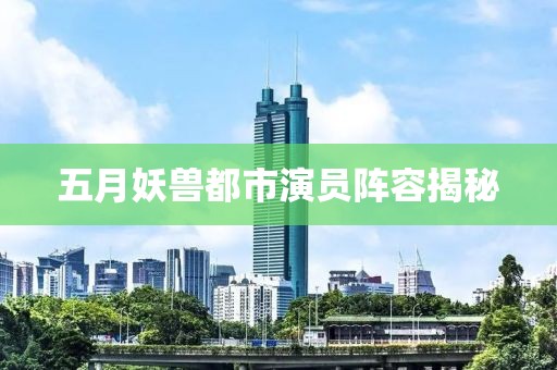 五月妖兽都市演员阵容揭秘