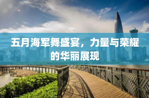 五月海军舞盛宴，力量与荣耀的华丽展现