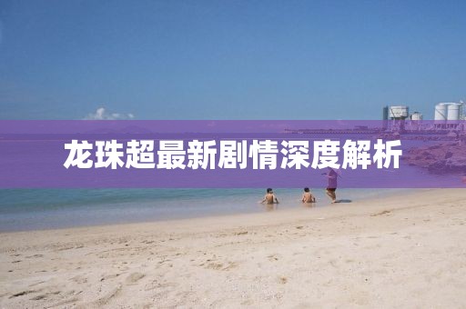 龙珠超最新剧情深度解析