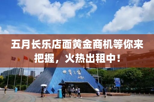 五月长乐店面黄金商机等你来把握，火热出租中！
