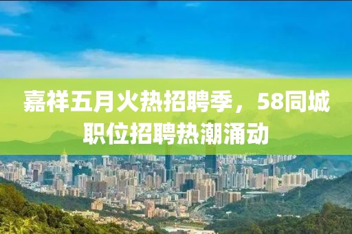 嘉祥五月火热招聘季，58同城职位招聘热潮涌动