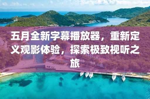 五月全新字幕播放器，重新定义观影体验，探索极致视听之旅