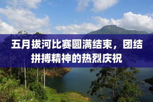 五月拔河比赛圆满结束，团结拼搏精神的热烈庆祝