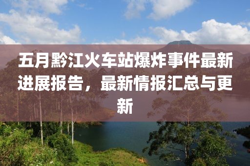 五月黔江火车站爆炸事件最新进展报告，最新情报汇总与更新