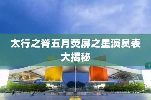 太行之脊五月荧屏之星演员表大揭秘