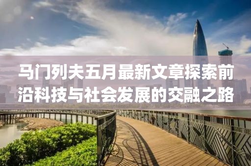 马门列夫五月最新文章探索前沿科技与社会发展的交融之路