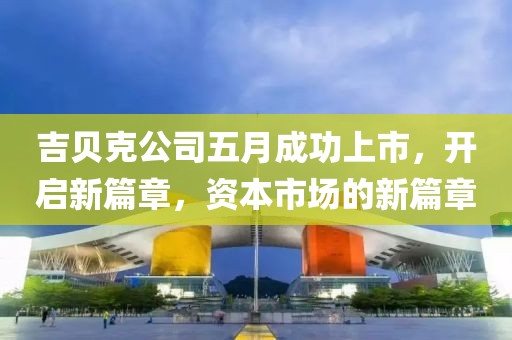 吉贝克公司五月成功上市，开启新篇章，资本市场的新篇章