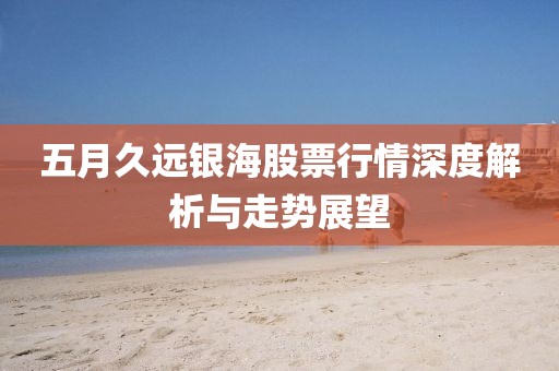 五月久远银海股票行情深度解析与走势展望