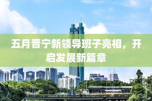 五月晋宁新领导班子亮相，开启发展新篇章