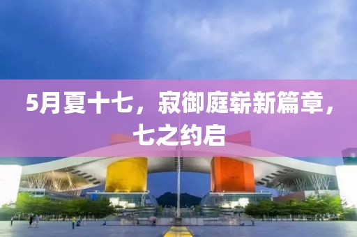 5月夏十七，寂御庭崭新篇章，七之约启