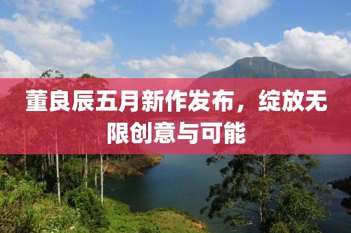 董良辰五月新作发布，绽放无限创意与可能