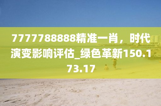 7777788888精准一肖，时代演变影响评估_绿色革新150.173.17